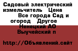 Садовый электрический измельчитель › Цена ­ 17 000 - Все города Сад и огород » Другое   . Ненецкий АО,Выучейский п.